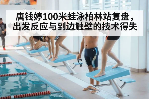 唐钱婷100米蛙泳柏林站复盘，出发反应与到边触壁的技术得失