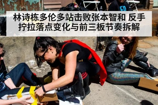 林诗栋多伦多站击败张本智和 反手拧拉落点变化与前三板节奏拆解