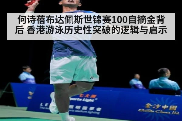何诗蓓布达佩斯世锦赛100自摘金背后 香港游泳历史性突破的逻辑与启示