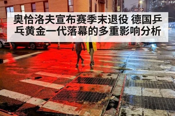 奥恰洛夫宣布赛季末退役 德国乒乓黄金一代落幕的多重影响分析