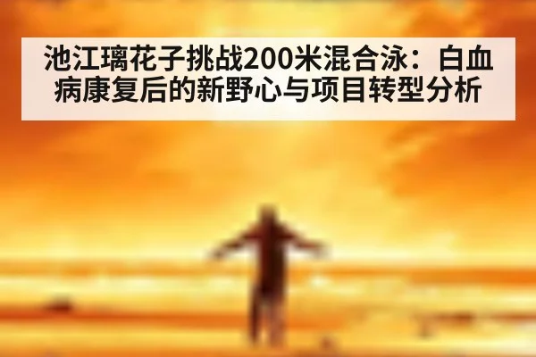 池江璃花子挑战200米混合泳：白血病康复后的新野心与项目转型分析