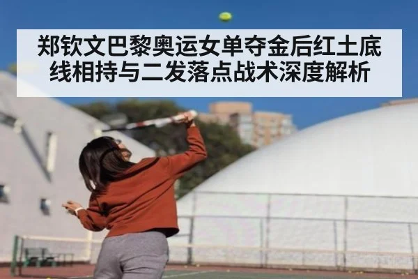 郑钦文巴黎奥运女单夺金后红土底线相持与二发落点战术深度解析